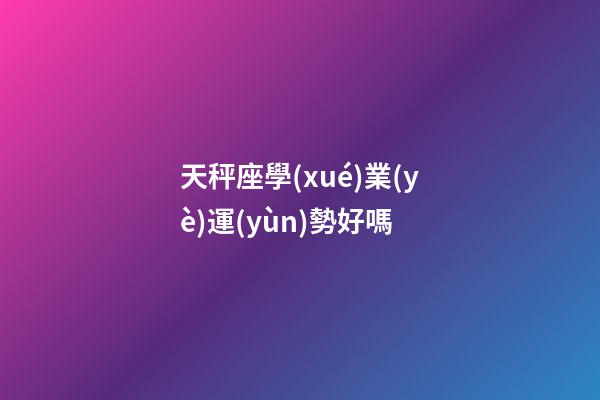 天秤座學(xué)業(yè)運(yùn)勢好嗎-第1張-星座運(yùn)勢-玄機(jī)派