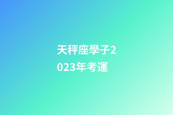 天秤座學子2023年考運-第1張-星座運勢-玄機派
