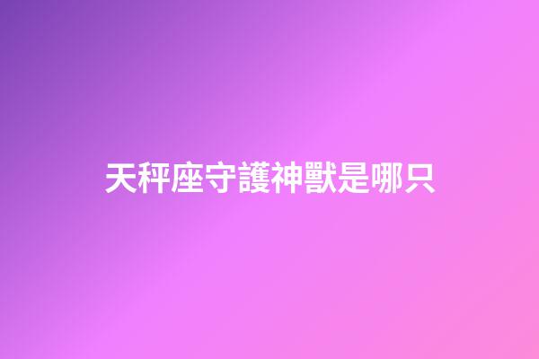 天秤座守護神獸是哪只-第1張-星座運勢-玄機派