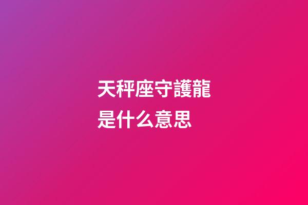 天秤座守護龍是什么意思-第1張-星座運勢-玄機派