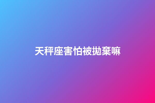 天秤座害怕被拋棄嘛-第1張-星座運勢-玄機派