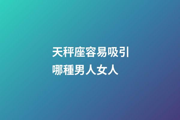 天秤座容易吸引哪種男人女人-第1張-星座運勢-玄機派
