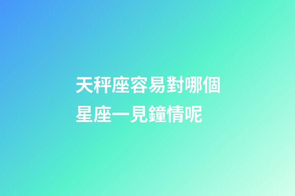 天秤座容易對哪個星座一見鐘情呢-第1張-星座運勢-玄機派