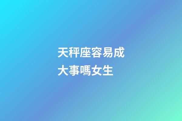 天秤座容易成大事嗎女生-第1張-星座運(yùn)勢(shì)-玄機(jī)派