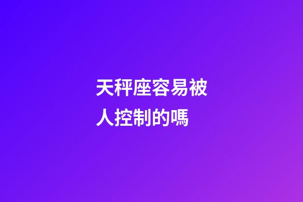 天秤座容易被人控制的嗎-第1張-星座運(yùn)勢(shì)-玄機(jī)派