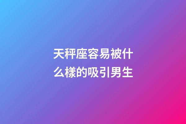 天秤座容易被什么樣的吸引男生-第1張-星座運勢-玄機派