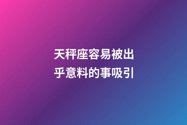 天秤座容易被出乎意料的事吸引-第1張-星座運勢-玄機派