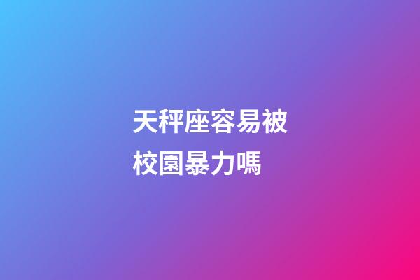 天秤座容易被校園暴力嗎-第1張-星座運勢-玄機派