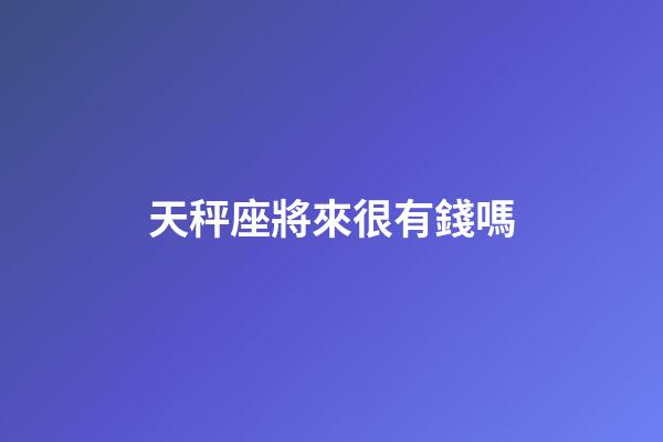 天秤座將來很有錢嗎-第1張-星座運勢-玄機派