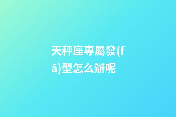 天秤座專屬發(fā)型怎么辦呢-第1張-星座運勢-玄機派