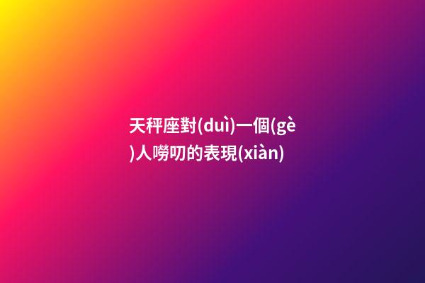 天秤座對(duì)一個(gè)人嘮叨的表現(xiàn)-第1張-星座運(yùn)勢(shì)-玄機(jī)派