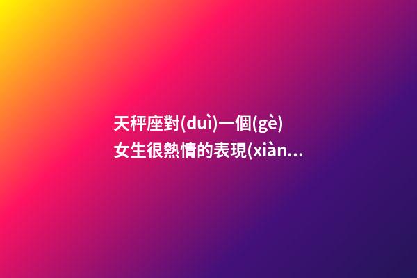 天秤座對(duì)一個(gè)女生很熱情的表現(xiàn)是-第1張-星座運(yùn)勢(shì)-玄機(jī)派