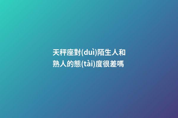 天秤座對(duì)陌生人和熟人的態(tài)度很差嗎-第1張-星座運(yùn)勢(shì)-玄機(jī)派