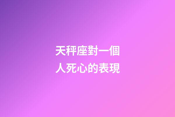 天秤座對一個人死心的表現-第1張-星座運勢-玄機派