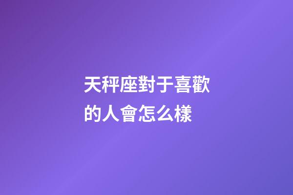 天秤座對于喜歡的人會怎么樣-第1張-星座運勢-玄機派
