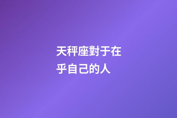 天秤座對于在乎自己的人-第1張-星座運勢-玄機派