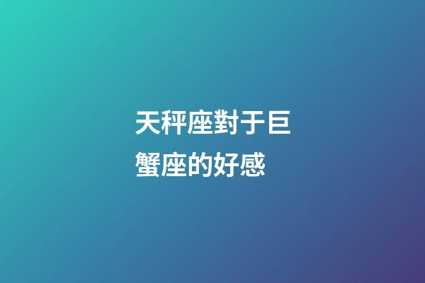 天秤座對于巨蟹座的好感-第1張-星座運勢-玄機派