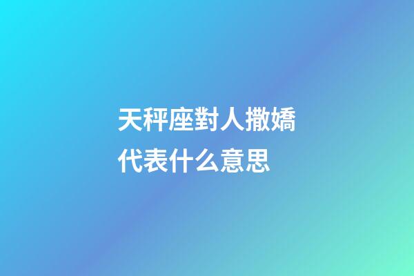 天秤座對人撒嬌代表什么意思