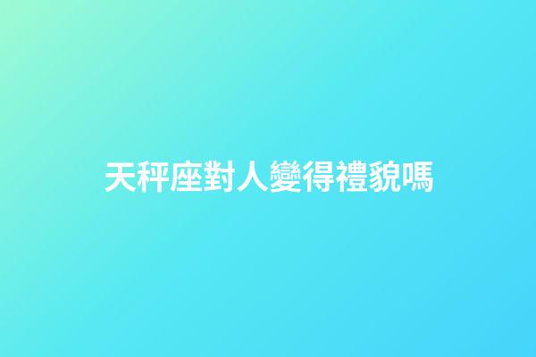 天秤座對人變得禮貌嗎-第1張-星座運勢-玄機派