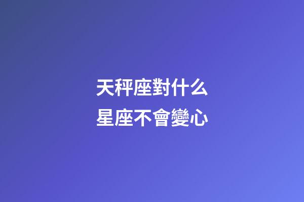 天秤座對什么星座不會變心-第1張-星座運勢-玄機派