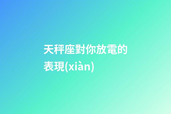 天秤座對你放電的表現(xiàn)
