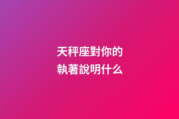 天秤座對你的執著說明什么-第1張-星座運勢-玄機派