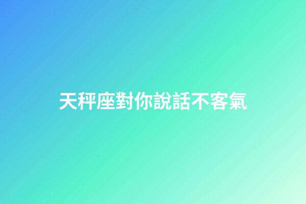 天秤座對你說話不客氣-第1張-星座運勢-玄機派