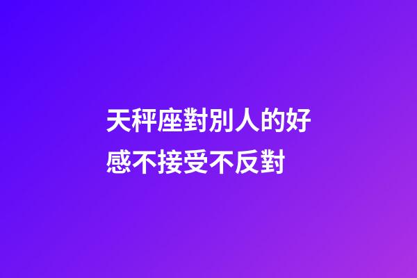 天秤座對別人的好感不接受不反對-第1張-星座運勢-玄機派