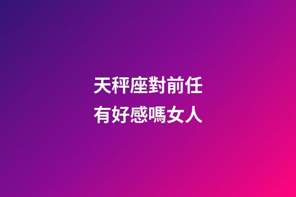 天秤座對前任有好感嗎女人-第1張-星座運(yùn)勢-玄機(jī)派