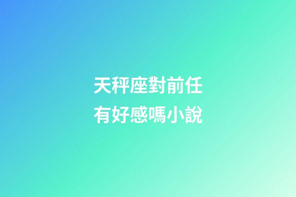 天秤座對前任有好感嗎小說-第1張-星座運勢-玄機派