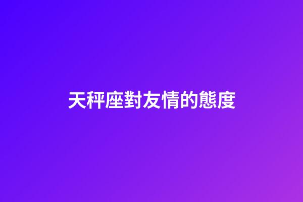 天秤座對友情的態度-第1張-星座運勢-玄機派