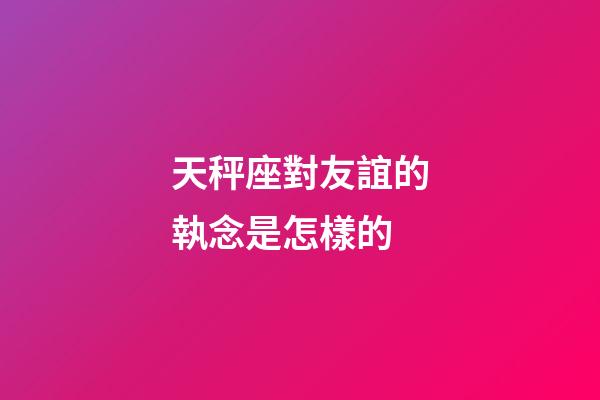 天秤座對友誼的執念是怎樣的-第1張-星座運勢-玄機派