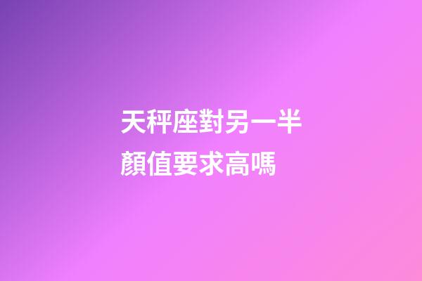 天秤座對另一半顏值要求高嗎-第1張-星座運勢-玄機派