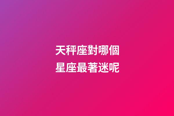 天秤座對哪個星座最著迷呢-第1張-星座運勢-玄機派