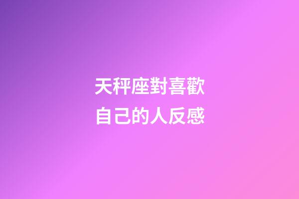 天秤座對喜歡自己的人反感-第1張-星座運勢-玄機派