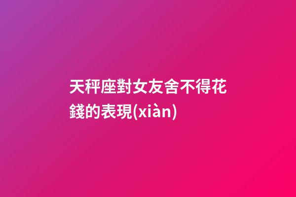 天秤座對女友舍不得花錢的表現(xiàn)-第1張-星座運(yùn)勢-玄機(jī)派