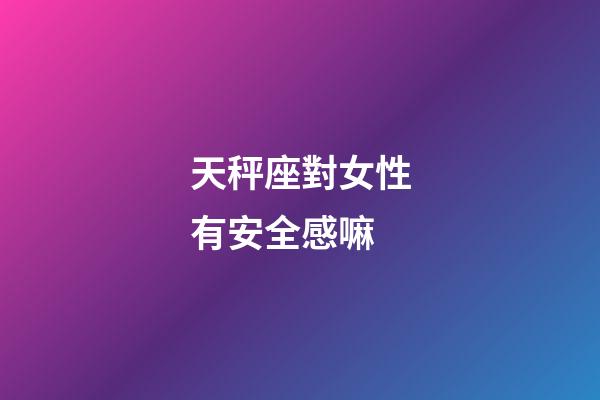 天秤座對女性有安全感嘛-第1張-星座運勢-玄機派