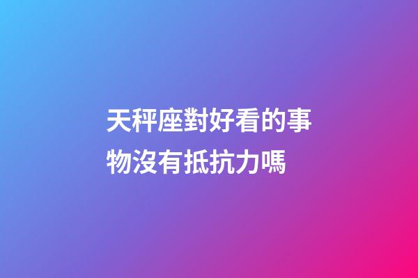 天秤座對好看的事物沒有抵抗力嗎-第1張-星座運勢-玄機派