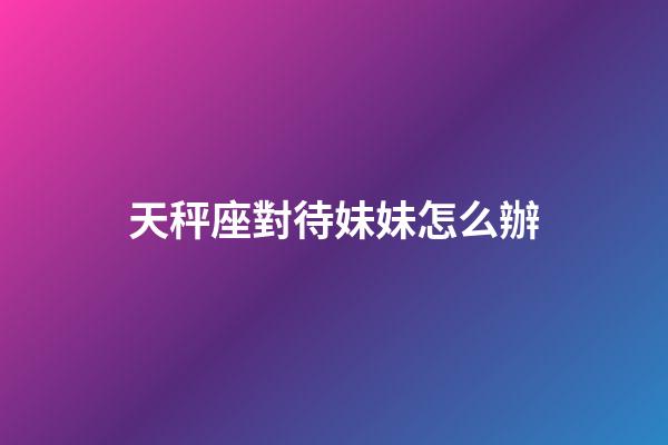 天秤座對待妹妹怎么辦-第1張-星座運勢-玄機派