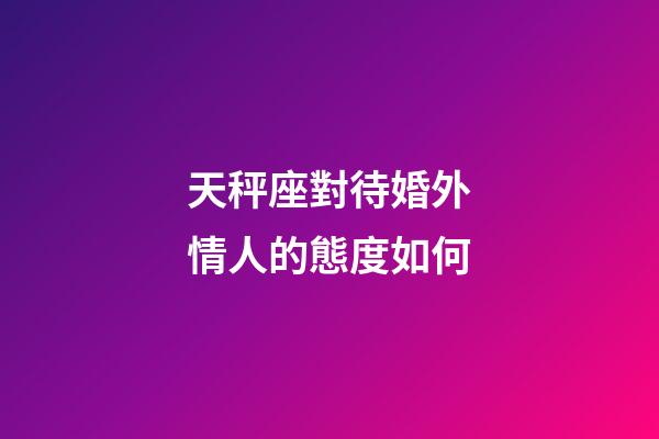天秤座對待婚外情人的態度如何-第1張-星座運勢-玄機派