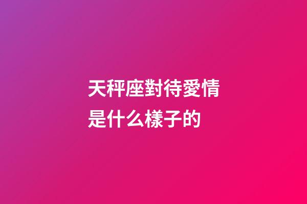 天秤座對待愛情是什么樣子的-第1張-星座運勢-玄機派