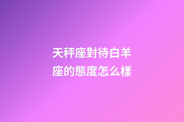 天秤座對待白羊座的態度怎么樣-第1張-星座運勢-玄機派