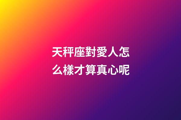 天秤座對愛人怎么樣才算真心呢-第1張-星座運勢-玄機派