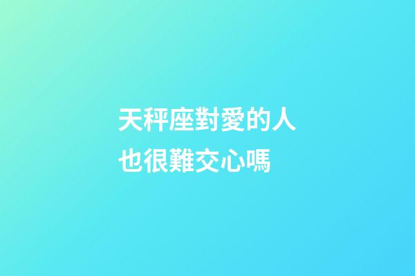 天秤座對愛的人也很難交心嗎-第1張-星座運勢-玄機派