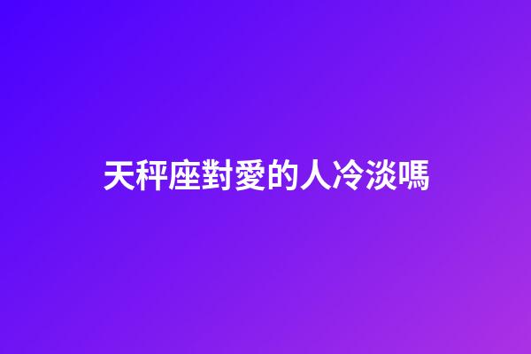 天秤座對愛的人冷淡嗎-第1張-星座運(yùn)勢-玄機(jī)派