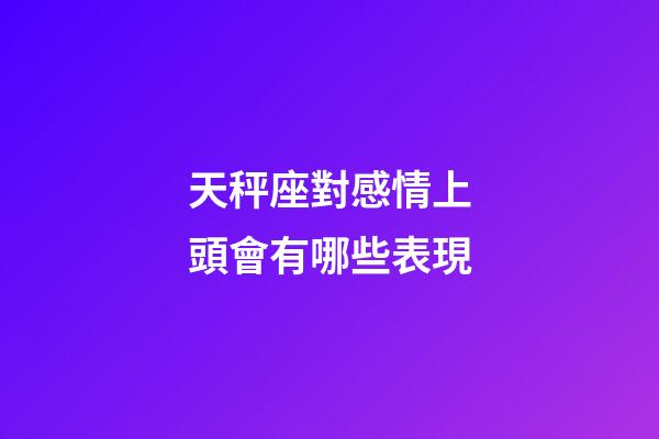 天秤座對感情上頭會有哪些表現-第1張-星座運勢-玄機派