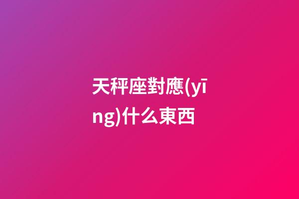 天秤座對應(yīng)什么東西-第1張-星座運勢-玄機派