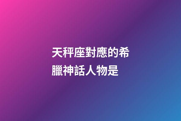天秤座對應的希臘神話人物是-第1張-星座運勢-玄機派