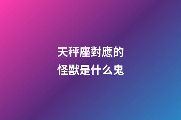 天秤座對應的怪獸是什么鬼