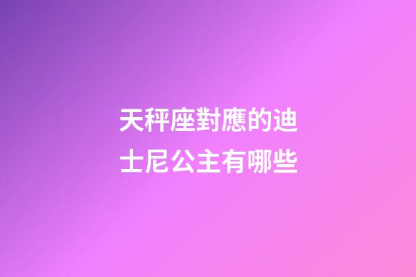 天秤座對應的迪士尼公主有哪些-第1張-星座運勢-玄機派